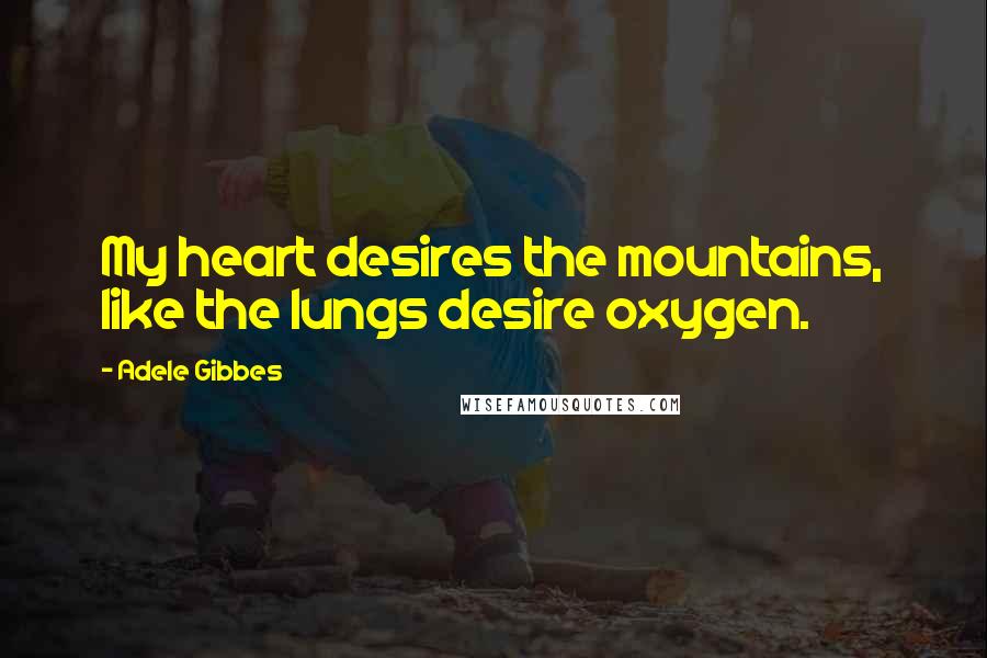 Adele Gibbes Quotes: My heart desires the mountains, like the lungs desire oxygen.