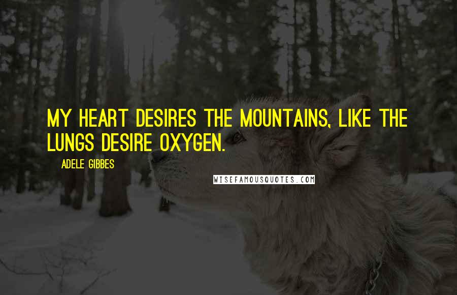 Adele Gibbes Quotes: My heart desires the mountains, like the lungs desire oxygen.