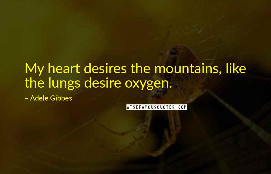 Adele Gibbes Quotes: My heart desires the mountains, like the lungs desire oxygen.