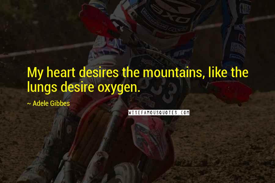 Adele Gibbes Quotes: My heart desires the mountains, like the lungs desire oxygen.