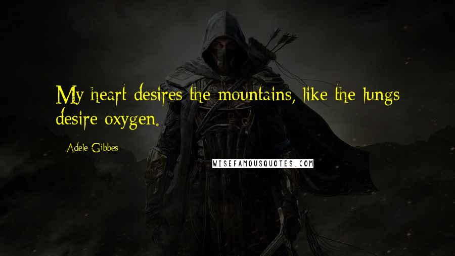 Adele Gibbes Quotes: My heart desires the mountains, like the lungs desire oxygen.