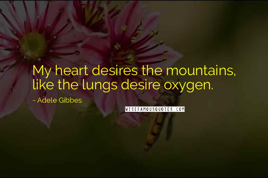 Adele Gibbes Quotes: My heart desires the mountains, like the lungs desire oxygen.