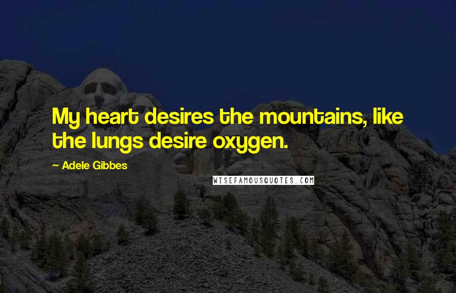 Adele Gibbes Quotes: My heart desires the mountains, like the lungs desire oxygen.