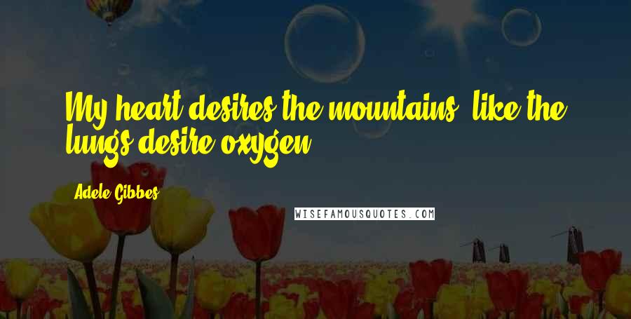 Adele Gibbes Quotes: My heart desires the mountains, like the lungs desire oxygen.