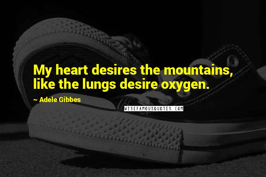 Adele Gibbes Quotes: My heart desires the mountains, like the lungs desire oxygen.