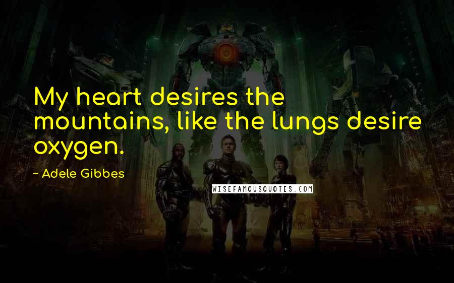 Adele Gibbes Quotes: My heart desires the mountains, like the lungs desire oxygen.