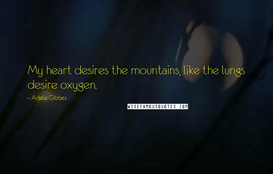 Adele Gibbes Quotes: My heart desires the mountains, like the lungs desire oxygen.