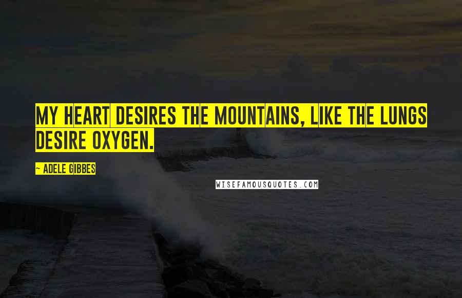 Adele Gibbes Quotes: My heart desires the mountains, like the lungs desire oxygen.