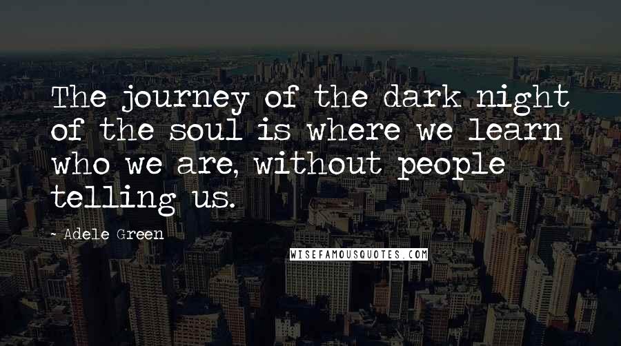 Adele Green Quotes: The journey of the dark night of the soul is where we learn who we are, without people telling us.