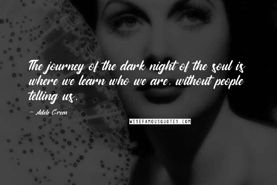 Adele Green Quotes: The journey of the dark night of the soul is where we learn who we are, without people telling us.