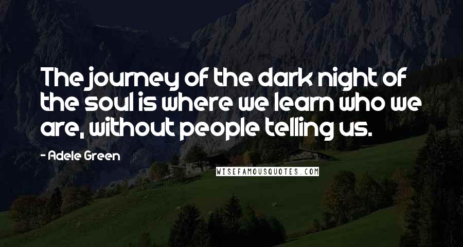Adele Green Quotes: The journey of the dark night of the soul is where we learn who we are, without people telling us.