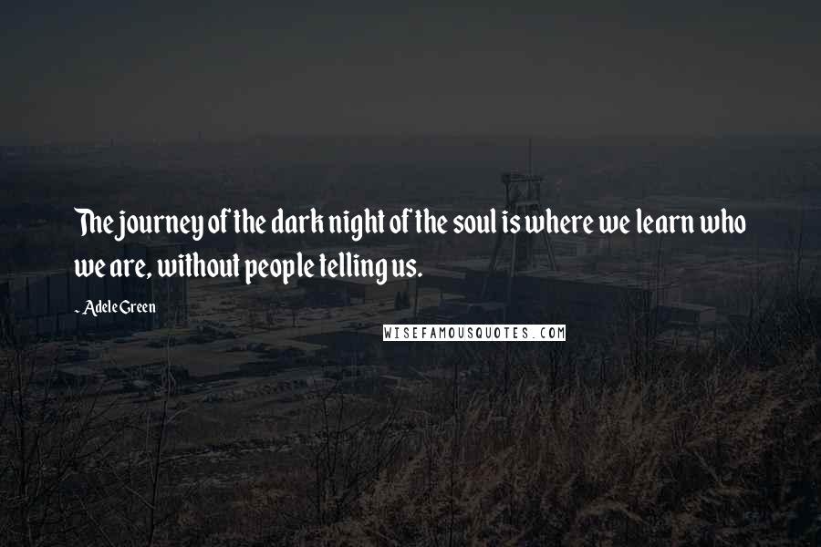 Adele Green Quotes: The journey of the dark night of the soul is where we learn who we are, without people telling us.