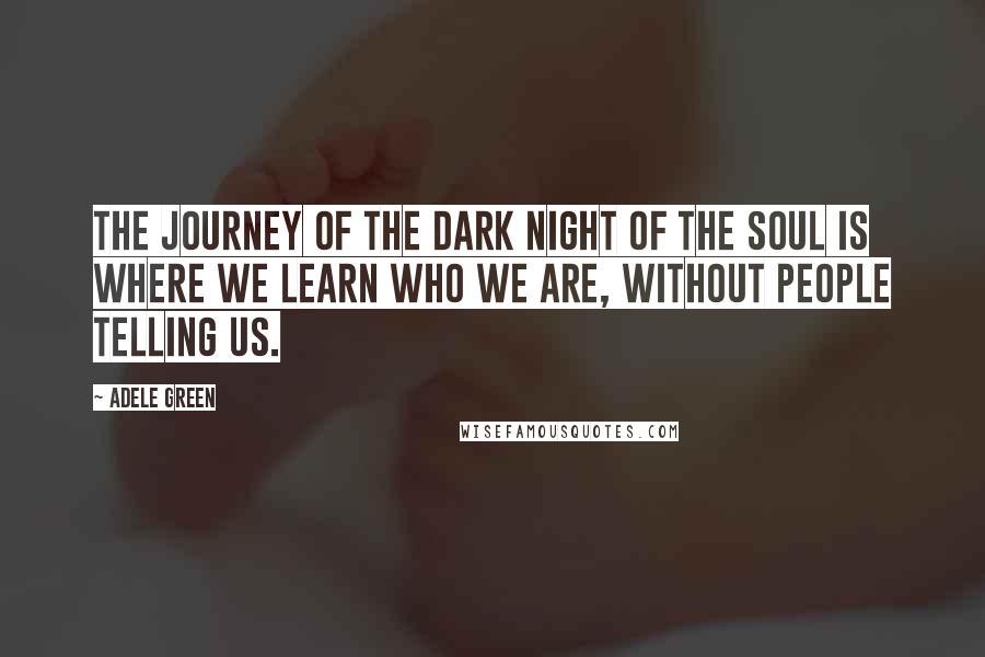 Adele Green Quotes: The journey of the dark night of the soul is where we learn who we are, without people telling us.