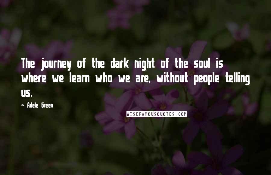 Adele Green Quotes: The journey of the dark night of the soul is where we learn who we are, without people telling us.