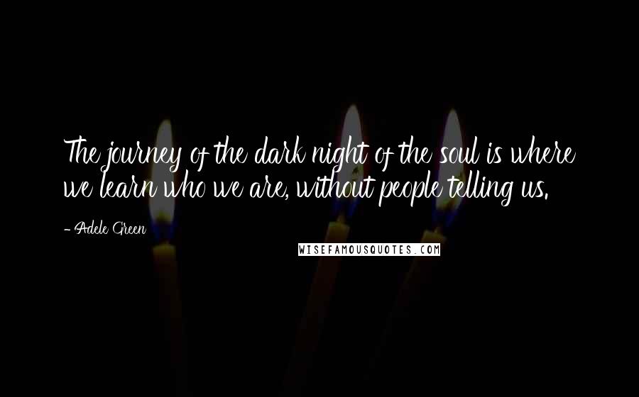 Adele Green Quotes: The journey of the dark night of the soul is where we learn who we are, without people telling us.