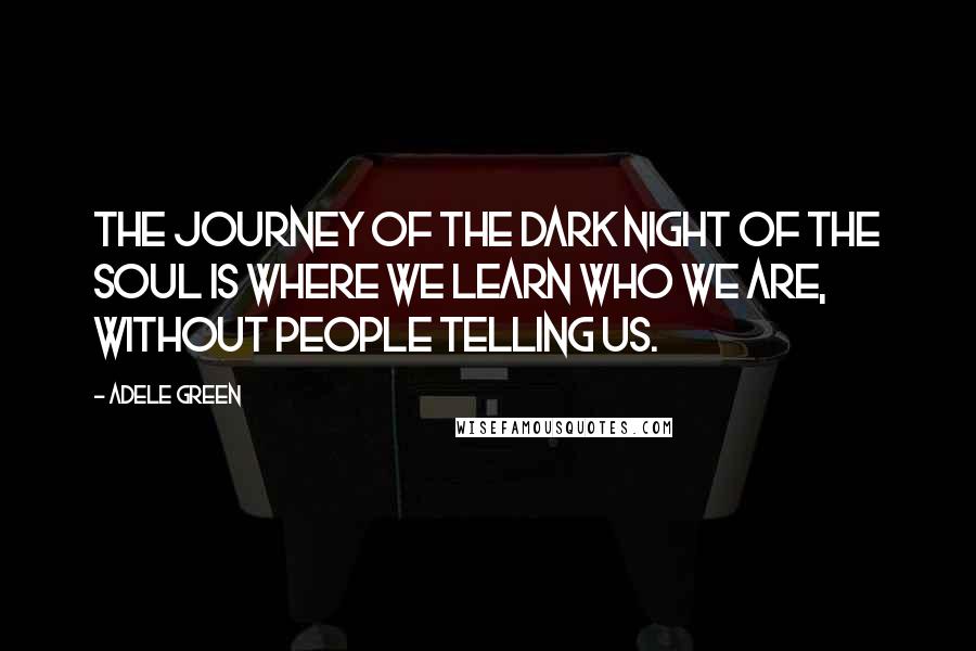 Adele Green Quotes: The journey of the dark night of the soul is where we learn who we are, without people telling us.