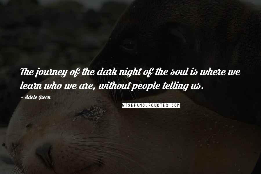 Adele Green Quotes: The journey of the dark night of the soul is where we learn who we are, without people telling us.