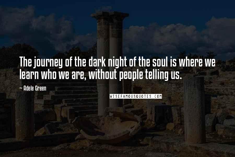 Adele Green Quotes: The journey of the dark night of the soul is where we learn who we are, without people telling us.