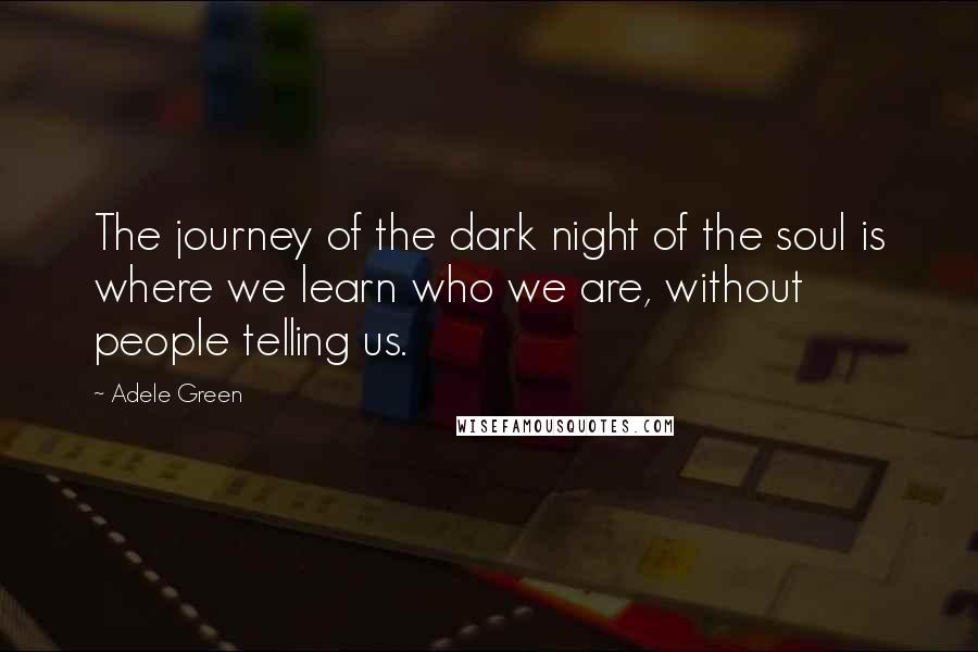 Adele Green Quotes: The journey of the dark night of the soul is where we learn who we are, without people telling us.
