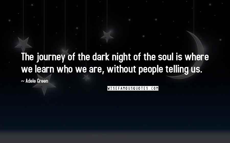 Adele Green Quotes: The journey of the dark night of the soul is where we learn who we are, without people telling us.