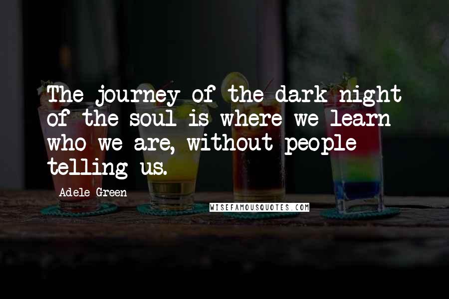 Adele Green Quotes: The journey of the dark night of the soul is where we learn who we are, without people telling us.