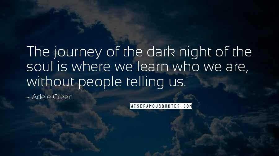 Adele Green Quotes: The journey of the dark night of the soul is where we learn who we are, without people telling us.