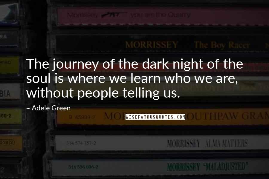 Adele Green Quotes: The journey of the dark night of the soul is where we learn who we are, without people telling us.