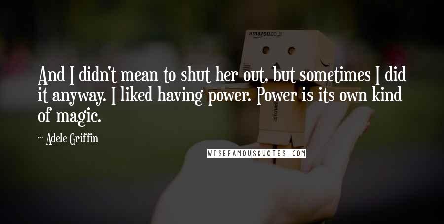 Adele Griffin Quotes: And I didn't mean to shut her out, but sometimes I did it anyway. I liked having power. Power is its own kind of magic.