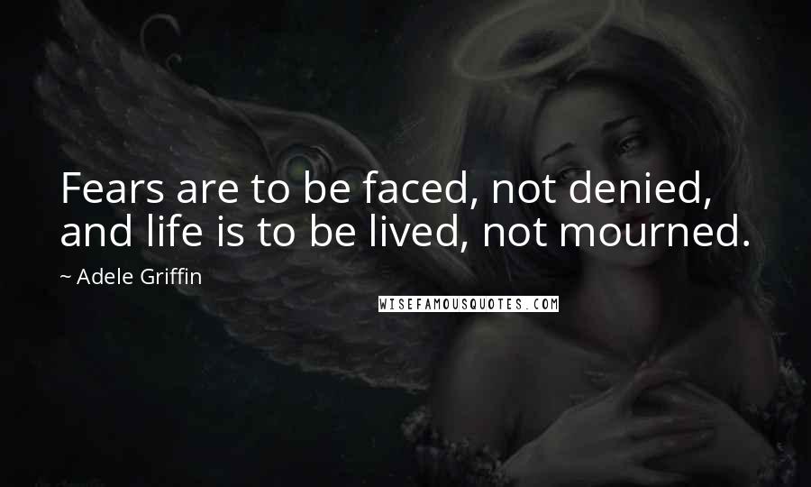 Adele Griffin Quotes: Fears are to be faced, not denied, and life is to be lived, not mourned.