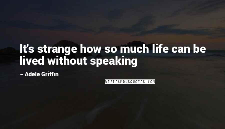 Adele Griffin Quotes: It's strange how so much life can be lived without speaking