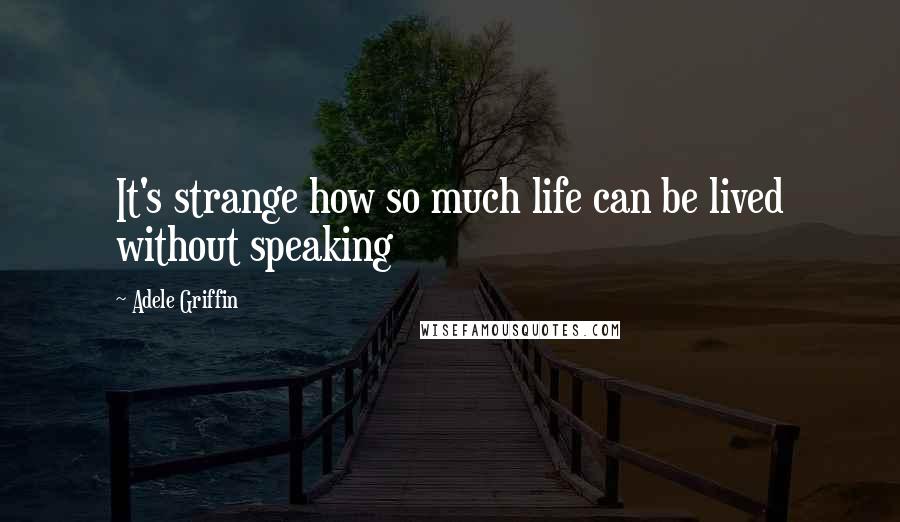 Adele Griffin Quotes: It's strange how so much life can be lived without speaking