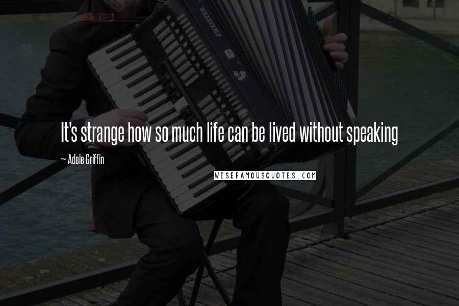 Adele Griffin Quotes: It's strange how so much life can be lived without speaking