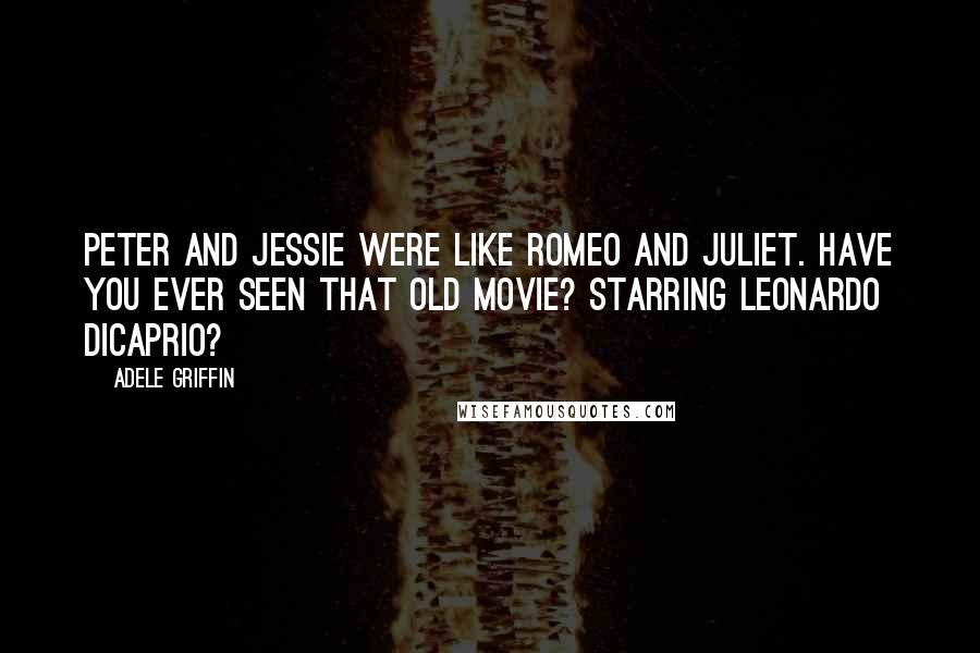 Adele Griffin Quotes: Peter and Jessie were like Romeo and Juliet. Have you ever seen that old movie? Starring Leonardo Dicaprio?