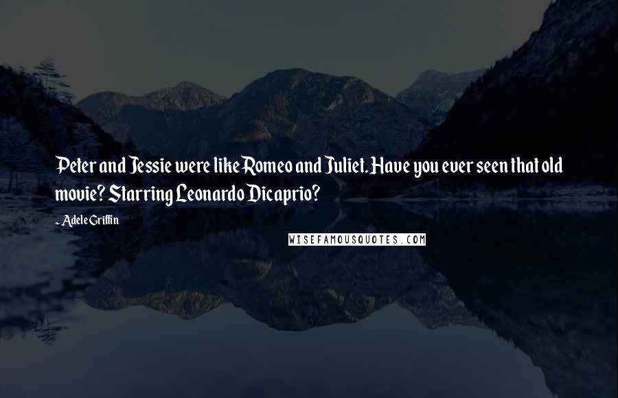 Adele Griffin Quotes: Peter and Jessie were like Romeo and Juliet. Have you ever seen that old movie? Starring Leonardo Dicaprio?