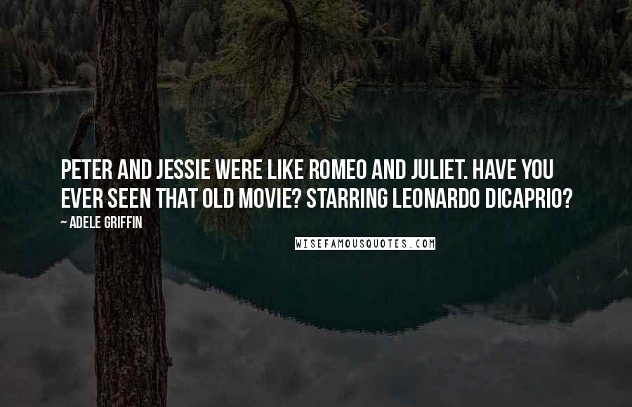 Adele Griffin Quotes: Peter and Jessie were like Romeo and Juliet. Have you ever seen that old movie? Starring Leonardo Dicaprio?