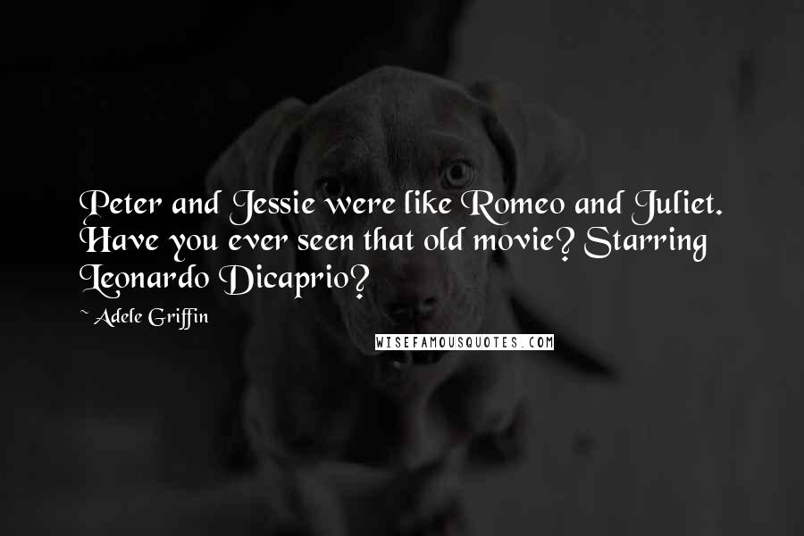 Adele Griffin Quotes: Peter and Jessie were like Romeo and Juliet. Have you ever seen that old movie? Starring Leonardo Dicaprio?