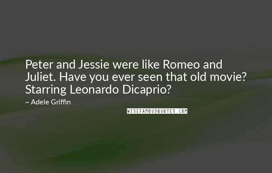 Adele Griffin Quotes: Peter and Jessie were like Romeo and Juliet. Have you ever seen that old movie? Starring Leonardo Dicaprio?
