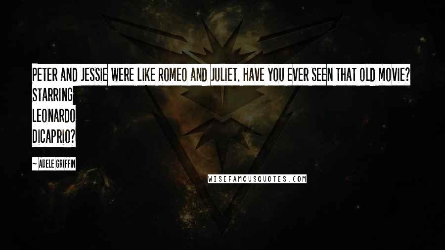 Adele Griffin Quotes: Peter and Jessie were like Romeo and Juliet. Have you ever seen that old movie? Starring Leonardo Dicaprio?