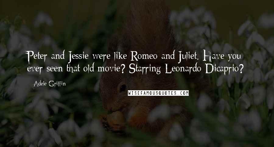 Adele Griffin Quotes: Peter and Jessie were like Romeo and Juliet. Have you ever seen that old movie? Starring Leonardo Dicaprio?