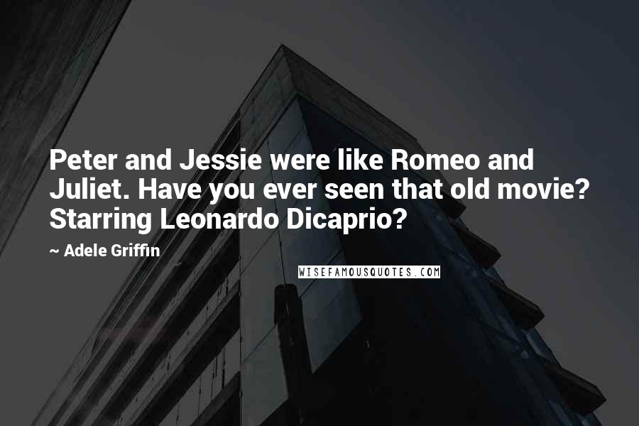 Adele Griffin Quotes: Peter and Jessie were like Romeo and Juliet. Have you ever seen that old movie? Starring Leonardo Dicaprio?