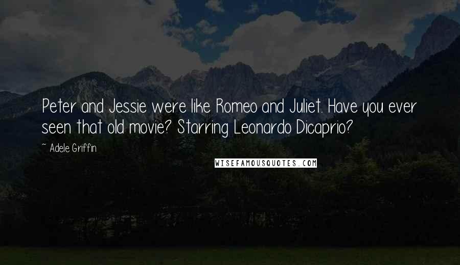 Adele Griffin Quotes: Peter and Jessie were like Romeo and Juliet. Have you ever seen that old movie? Starring Leonardo Dicaprio?