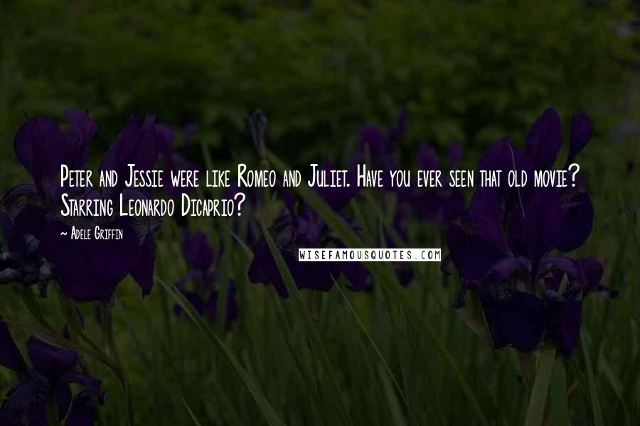 Adele Griffin Quotes: Peter and Jessie were like Romeo and Juliet. Have you ever seen that old movie? Starring Leonardo Dicaprio?