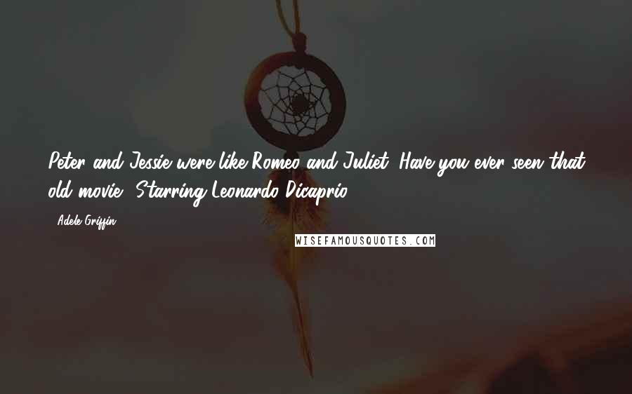 Adele Griffin Quotes: Peter and Jessie were like Romeo and Juliet. Have you ever seen that old movie? Starring Leonardo Dicaprio?