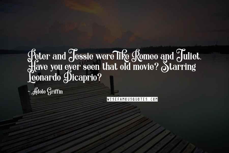 Adele Griffin Quotes: Peter and Jessie were like Romeo and Juliet. Have you ever seen that old movie? Starring Leonardo Dicaprio?