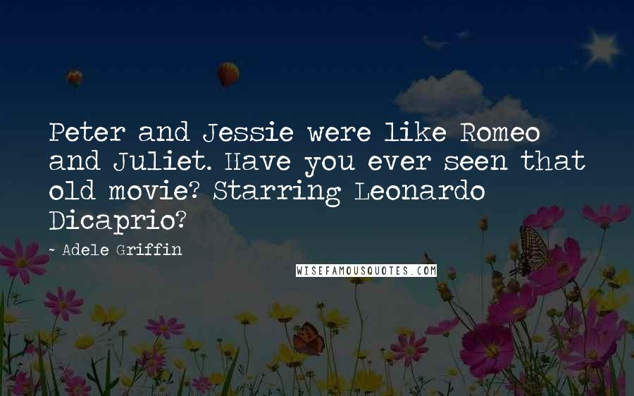 Adele Griffin Quotes: Peter and Jessie were like Romeo and Juliet. Have you ever seen that old movie? Starring Leonardo Dicaprio?