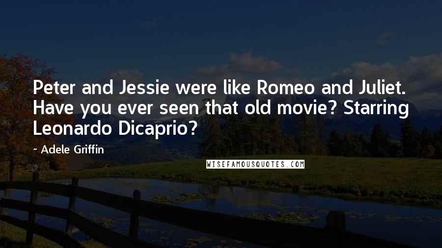 Adele Griffin Quotes: Peter and Jessie were like Romeo and Juliet. Have you ever seen that old movie? Starring Leonardo Dicaprio?