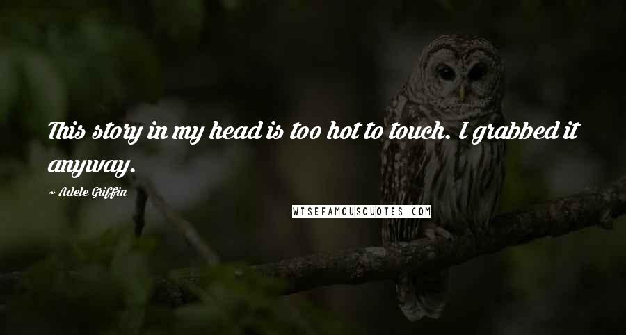 Adele Griffin Quotes: This story in my head is too hot to touch. I grabbed it anyway.