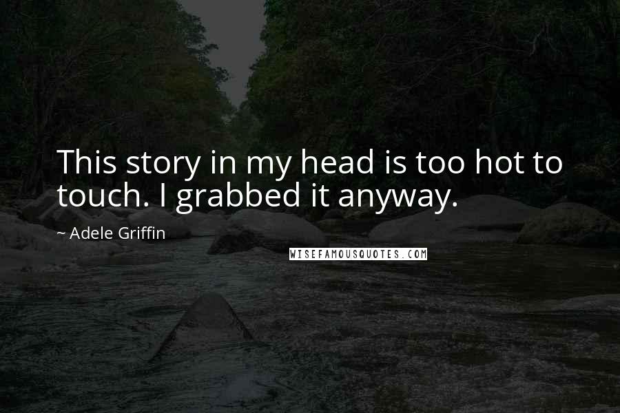 Adele Griffin Quotes: This story in my head is too hot to touch. I grabbed it anyway.
