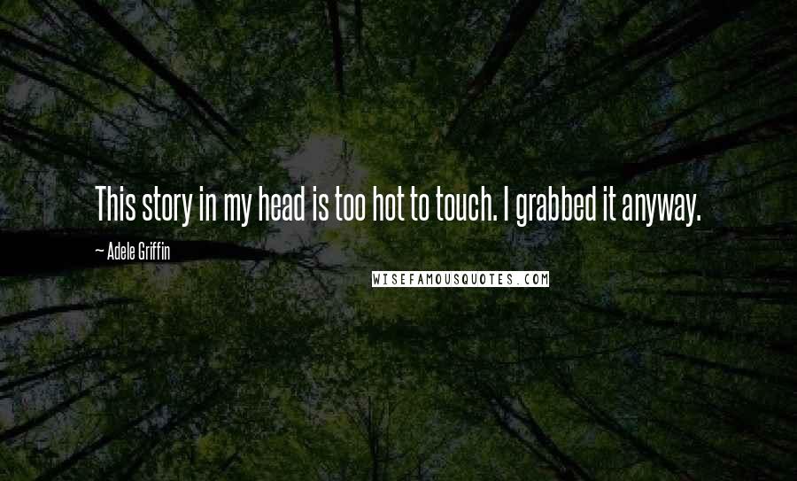 Adele Griffin Quotes: This story in my head is too hot to touch. I grabbed it anyway.