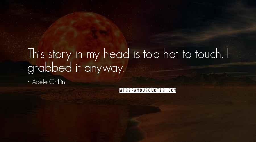 Adele Griffin Quotes: This story in my head is too hot to touch. I grabbed it anyway.